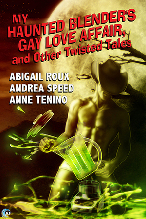 My Haunted Blender's Gay Love Affair, and Other Twisted Tales by Anne Tenino, Andrea Speed, Abigail Roux