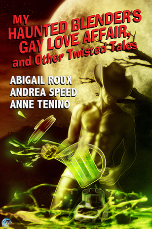 My Haunted Blender's Gay Love Affair, and Other Twisted Tales by Anne Tenino, Andrea Speed, Abigail Roux