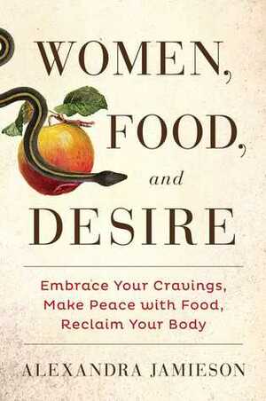 Women, Food, and Desire: Embrace Your Cravings, Make Peace with Food, Reclaim Your Body by Alexandra Jamieson