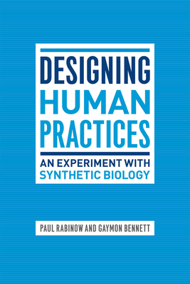 Designing Human Practices: An Experiment with Synthetic Biology by Paul Rabinow, Gaymon Bennett