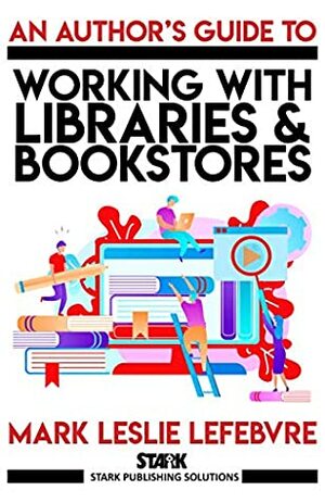 An Author's Guide to Working with Libraries and Bookstores by Mark Leslie Lefebvre