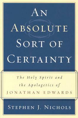 An Absolute Sort of Certainty: The Holy Spirit and the Apologetics of Jonathan Edwards by Stephen J. Nichols