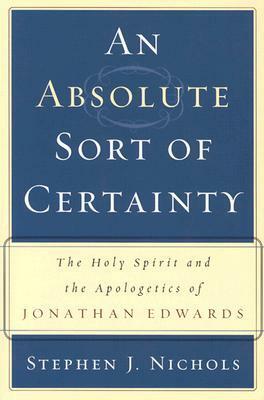 An Absolute Sort of Certainty: The Holy Spirit and the Apologetics of Jonathan Edwards by Stephen J. Nichols