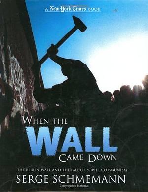 When the Wall Came Down: The Berlin Wall and the Fall of Communism by Serge Schmemann, Serge Schmemann