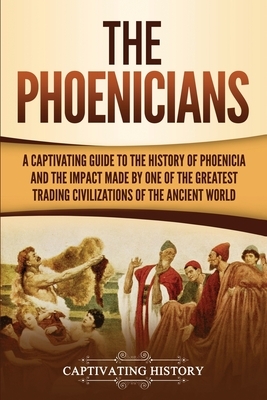 The Phoenicians: A Captivating Guide to the History of Phoenicia and the Impact Made by One of the Greatest Trading Civilizations of th by Captivating History