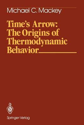 Time's Arrow: The Origins of Thermodynamic Behavior by Michael C. Mackey