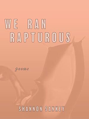 We Ran Rapturous by Shannon Sankey