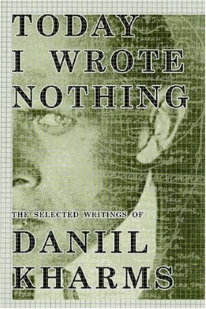 Today I Wrote Nothing: The Selected Writings by Daniil Kharms