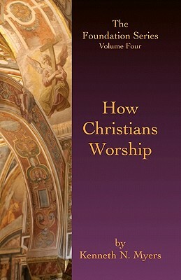 How Christians Worship: The Foundation Series Volume 4 by Kenneth N. Myers