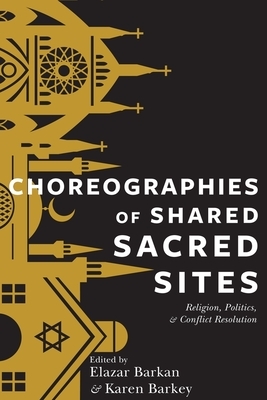 Choreographies of Shared Sacred Sites: Religion, Politics, and Conflict Resolution by 