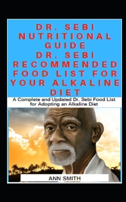 Dr. Sebi Nutritional Guide: Dr. Sebi Recommended Food List For Your Alkaline Diet: A Complete and Updated Dr. Sebi Food List for Adopting an Alkal by Ann Smith