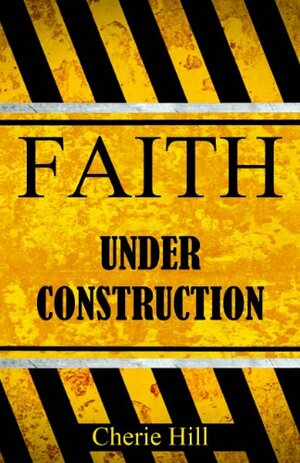 Faith Under Construction by Cherie Hill