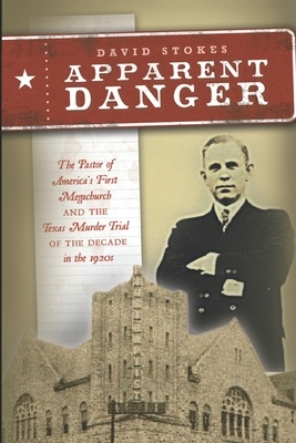 Apparent Danger: The Pastor of America's First Megachurch and the Texas Murder Trial of the Decade in the 1920s by David Stokes