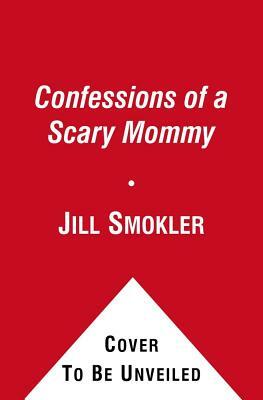 Confessions of a Scary Mommy: An Honest and Irreverent Look at Motherhood: The Good, the Bad, and the Scary by Jill Smokler