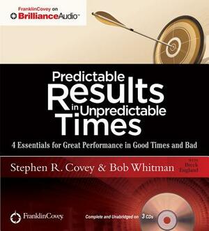 Predictable Results in Unpredictable Times: 4 Essentials for Great Performance in Good Times and Bad by Bob Whitman, Stephen R. Covey