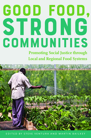 Good Food, Strong Communities: Promoting Social Justice through Local and Regional Food Systems by Martin Bailkey, Steve Ventura