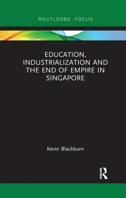 Education, Industrialization and the End of Empire in Singapore by Kevin Blackburn