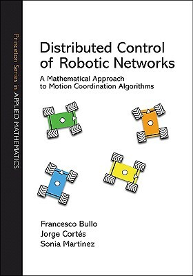 Distributed Control of Robotic Networks: A Mathematical Approach to Motion Coordination Algorithms a Mathematical Approach to Motion Coordination Algo by Jorge Cortés, Francesco Bullo, Sonia Martínez