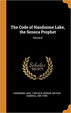 The Code of Handsome Lake, the Seneca Prophet by Arthur Caswell Parker