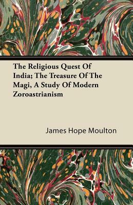 The Religious Quest Of India; The Treasure Of The Magi, A Study Of Modern Zoroastrianism by James Hope Moulton