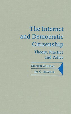 The Internet and Democratic Citizenship: Theory, Practice and Policy by Jay G. Blumler, Stephen Coleman