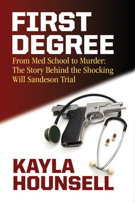 First Degree: From Med School to Murder: The Story Behind the Shocking Will Sandeson Trial by Kayla Hounsell