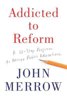 Addicted to Reform: A 12-Step Program to Rescue Public Education by John Merrow