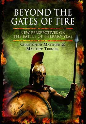 Beyond the Gates of Fire: New Perspectives on the Battle of Thermopylae by Christopher Matthew, Matthew Trundel