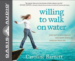 Willing to Walk on Water: Step Out in Faith and Let God Work Miracles Through Your Life by Caroline Barnett