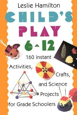Child's Play 6-12: 160 Instant Activities, Crafts, and Science Projects for Grade Schoolers by Leslie Hamilton