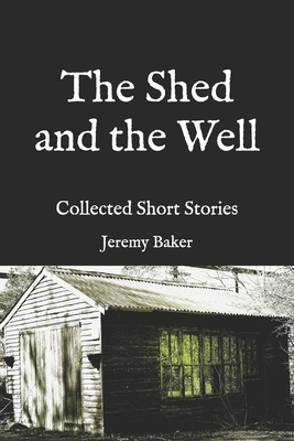 The Shed and the Well: Collected Short Stories by Jeremy Baker