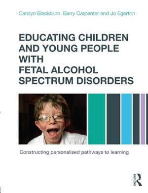 Educating Children and Young People with Fetal Alcohol Spectrum Disorders: Constructing Personalised Pathways to Learning by Carolyn Blackburn, Barry Carpenter, Jo Egerton