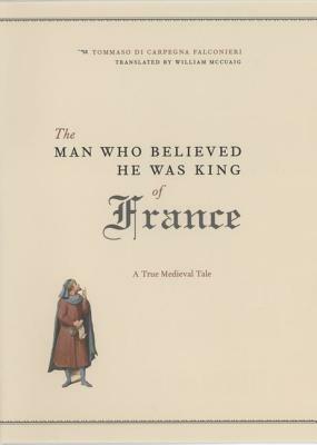 The Man Who Believed He Was King of France: A True Medieval Tale by Tommaso Di Carpegna Falconieri