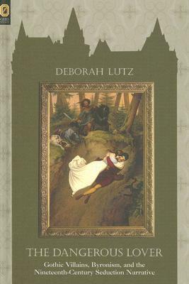 Dangerous Lover: Gothic Villains, Byronism, and the Nineteenth-Century Seduction Narrative by Deborah Lutz