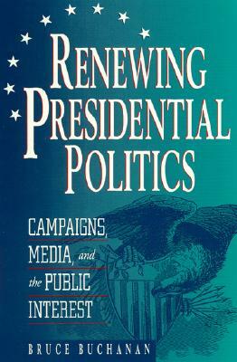 Renewing Presidential Politics: Campaigns, Media, and the Public Interest by Bruce Buchanan