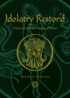 Idolatry Restor'd: Witchcraft and the Imaging of Power by Daniel A. Schulke