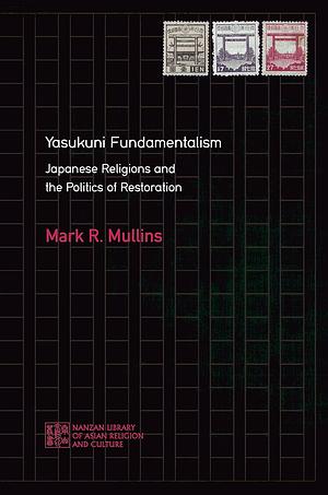 Yasukuni Fundamentalism: Japanese Religions and the Politics of Restoration by Mark R. Mullins
