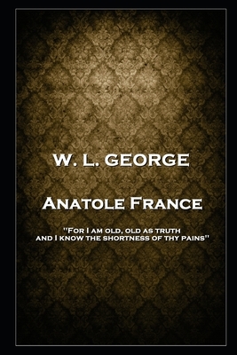 W. L. George - Anatole France: 'For I am old, old as truth, and I know the shortness of thy pains'' by Walter Lionel George