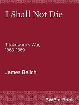 I Shall Not Die: Titokowaru's War, 1868–1869 by James Belich