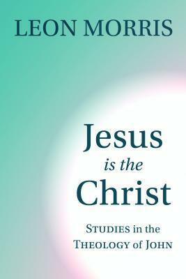 Jesus Is the Christ: Studies in the Theology of John by Leon L. Morris