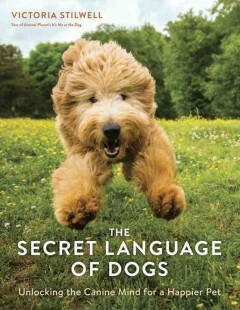 The Secret Language of Dogs: Unlocking the Canine Mind for a Happier Pet by Victoria Stilwell