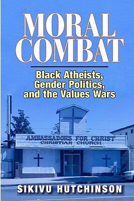 Moral Combat: Black Atheists, Gender Politics, and the Values Wars by Sikivu Hutchinson