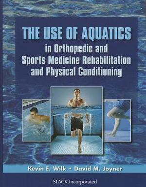 The Use of Aquatics in Orthopedics and Sports Medicine Rehabilitation and Physical Conditioning by David Joyner, Kevin E. Wilk
