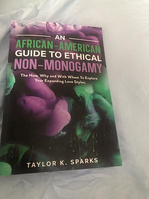 An African-American Guide To Ethical Non-Monogamy The How,Why and With Whom To Explore Your Expanding Love Styles  by Taylor K. Sparks