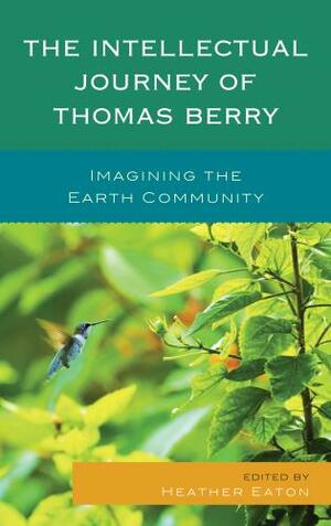 The Intellectual Journey of Thomas Berry: Imagining the Earth Community by Brian Brown, Brian Swimme, Anne Marie Dalton, Stephen Dunn, Paul Waldau, Cristina Vanin, Christopher Key Chapple, Mary Evelyn Tucker, Heather Eaton, John Grim