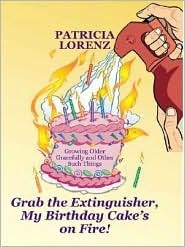 Grab the Extinguisher, My Birthday Cake's on Fire! Growing Older Gracefully and Other Such Things by Patricia Lorenz