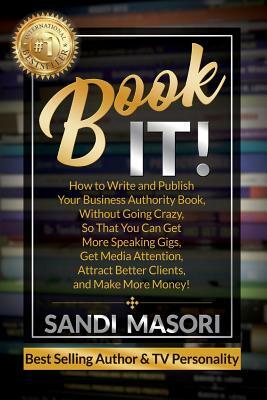 Book It!: How to Write and Publish Your Business Authority Book, Without Going Crazy, So That You Can Get More Speaking Gigs, Ge by Sandi Masori