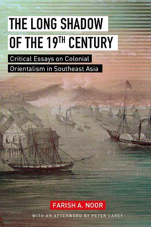 The Long Shadow of the 19th Century: Critical Essays on Colonial Orientalism in Southeast Asia by Farish A. Noor