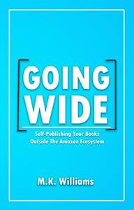 Going Wide: Self-Publishing Your Books Outside The Amazon Ecosystem by M.K. Williams