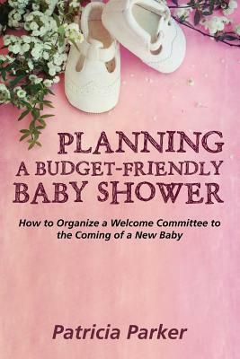 Planning a Budget-Friendly Baby Shower: How to Organize a Welcome Committee to the Coming of a New Baby by Patricia Parker